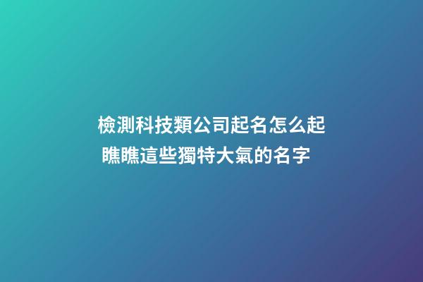 檢測科技類公司起名怎么起 瞧瞧這些獨特大氣的名字-第1張-公司起名-玄機派
